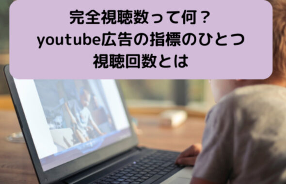 完全視聴数って何？YouTube広告の指標のひとつの視聴回数とは？