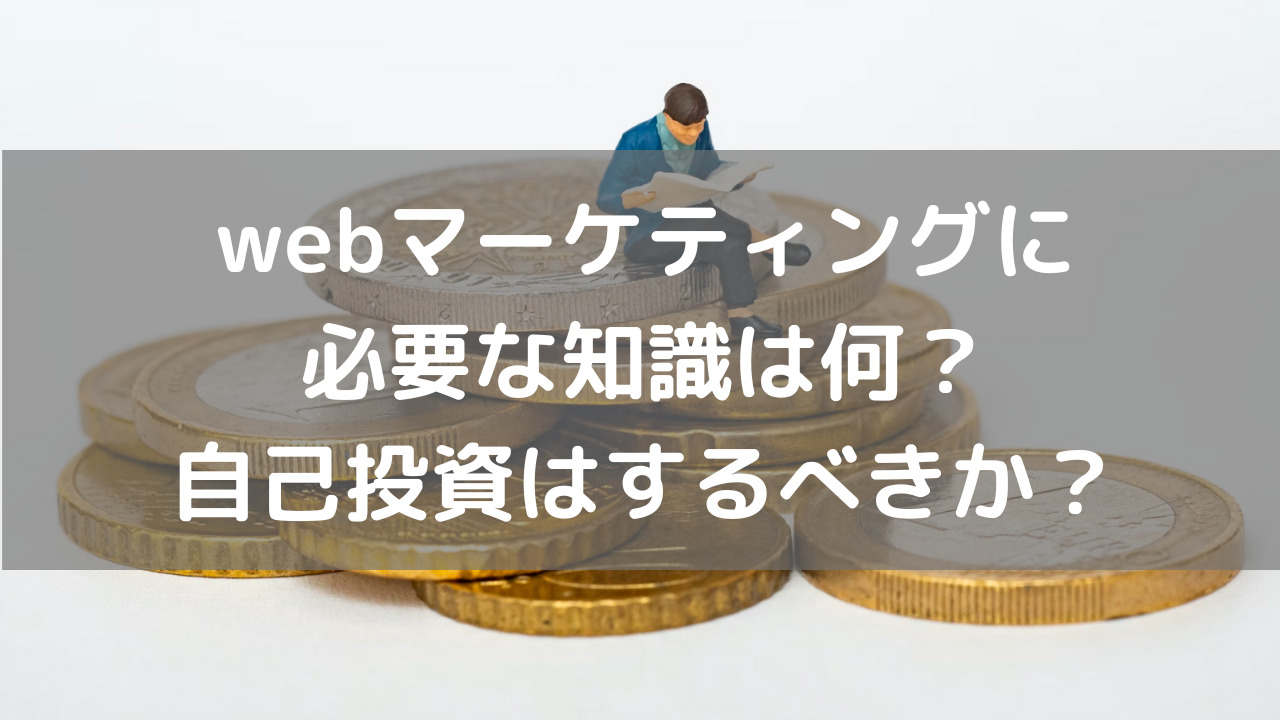 webマーケティングに必要な知識は何？自己投資はするべきか？