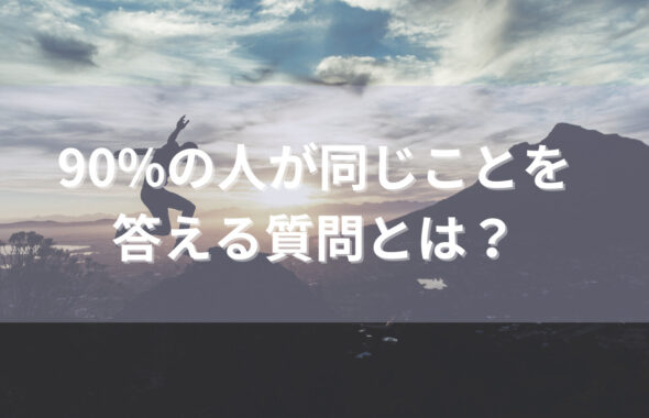 90%の人が同じ回答をしたその質問とは？