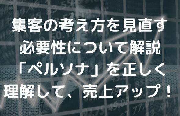 集客の考え方を見直す必要性について解説　「ペルソナ」を正しく理解して、売上アップ！