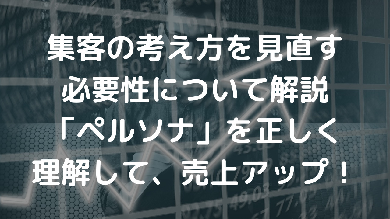 集客の考え方を見直す必要性について解説　「ペルソナ」を正しく理解して、売上アップ！