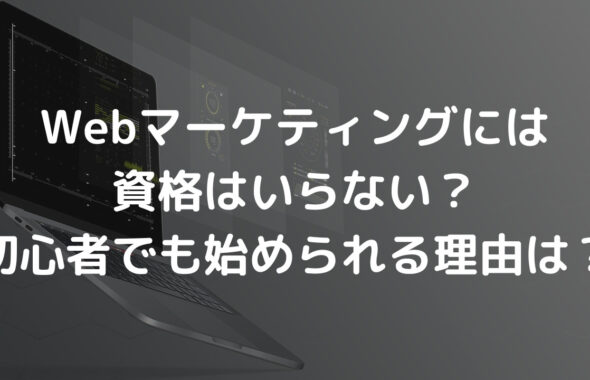 Webマーケティングには資格はいらない？初心者でも始められる理由は？