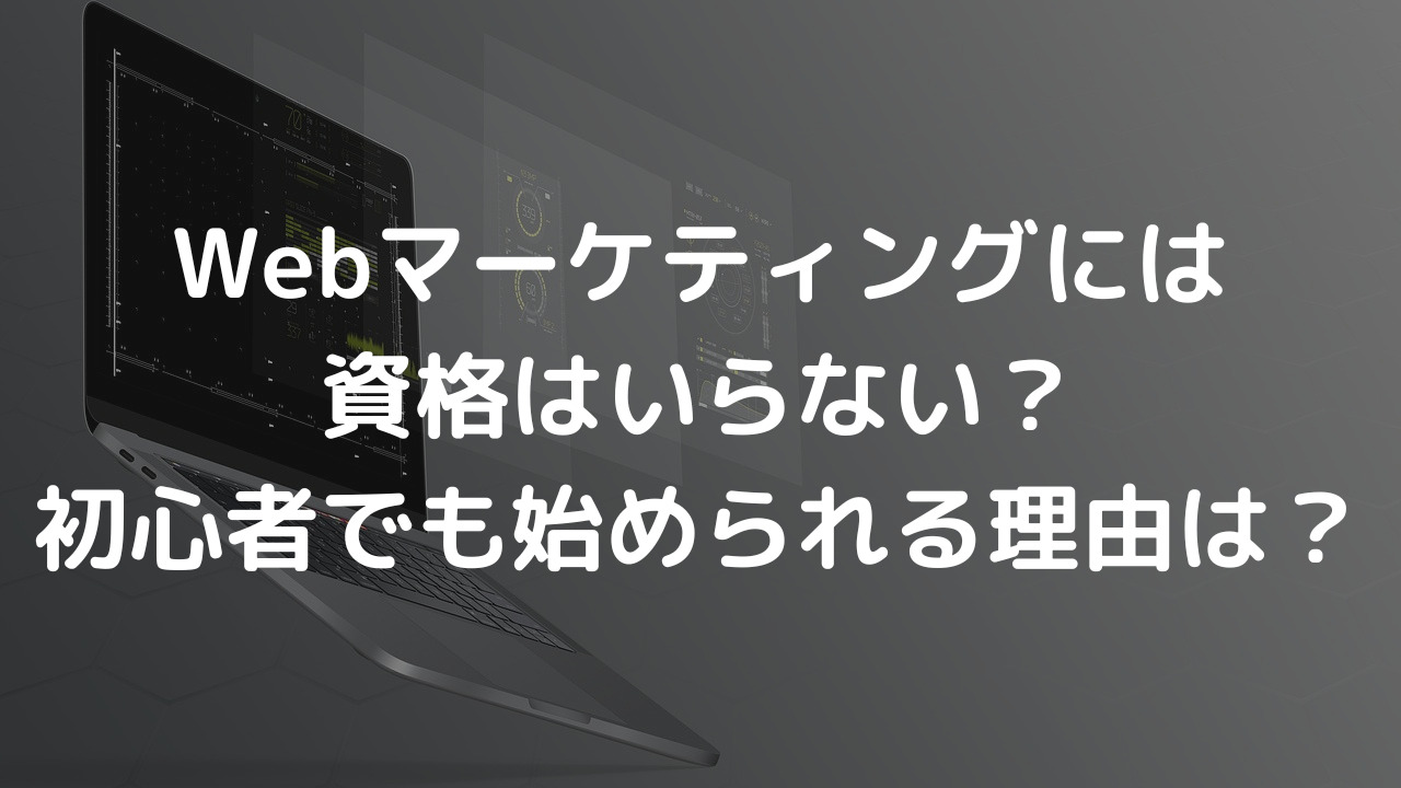 Webマーケティングには資格はいらない？初心者でも始められる理由は？