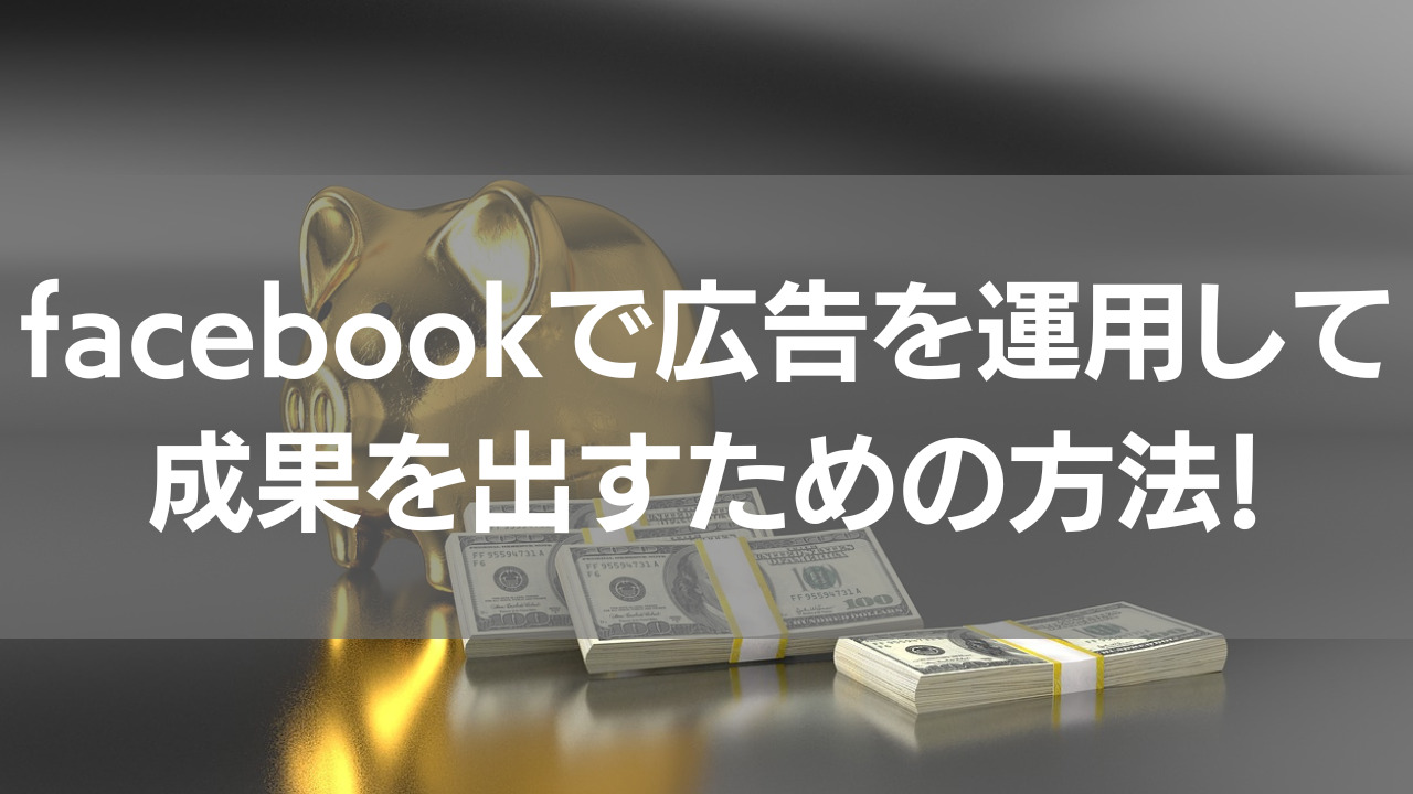 facebookで広告を運用して成果を出すための方法！