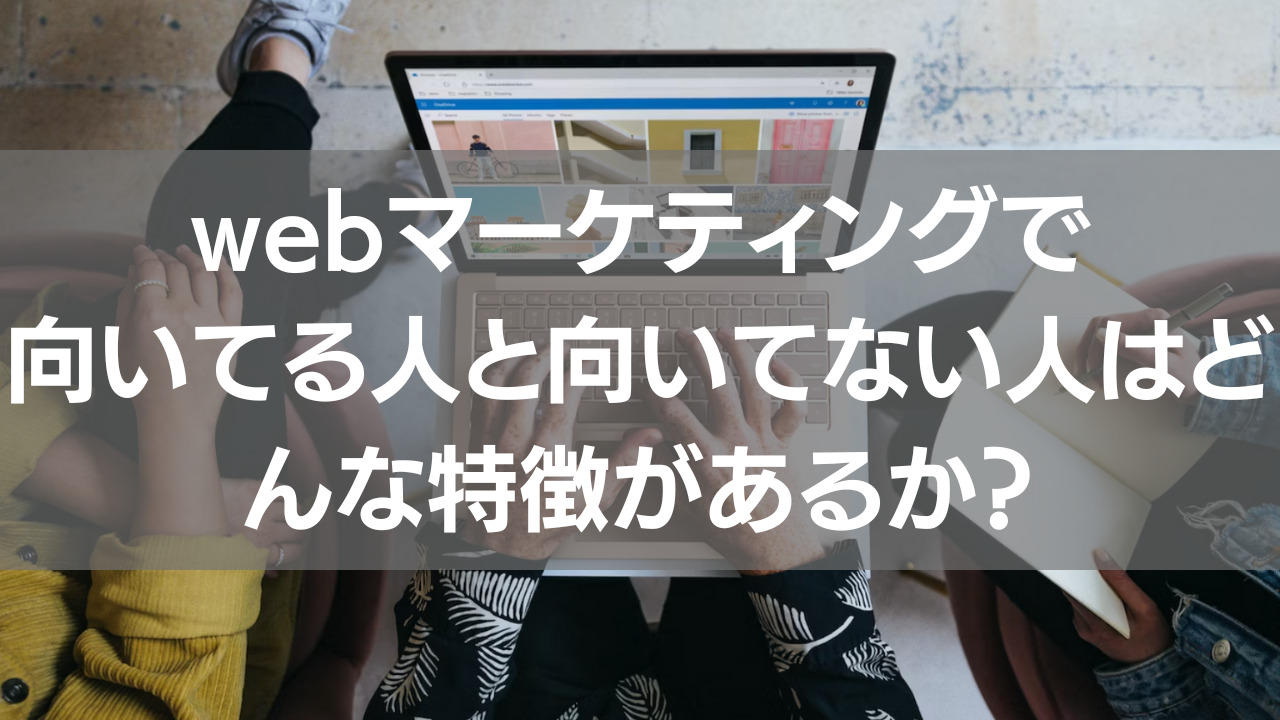 webマーケティングで向いてる人と向いてない人はどんな特徴があるか？